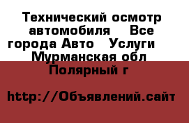 Технический осмотр автомобиля. - Все города Авто » Услуги   . Мурманская обл.,Полярный г.